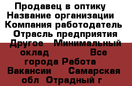 Продавец в оптику › Название организации ­ Компания-работодатель › Отрасль предприятия ­ Другое › Минимальный оклад ­ 16 000 - Все города Работа » Вакансии   . Самарская обл.,Отрадный г.